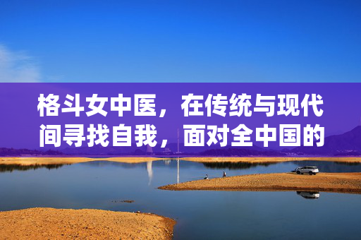 格斗女中医，在传统与现代间寻找自我，面对全中国的期待与失望
