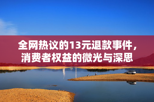 全网热议的13元退款事件，消费者权益的微光与深思