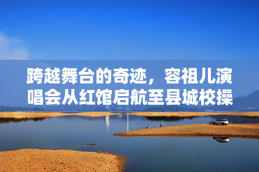 跨越舞台的奇迹，容祖儿演唱会从红馆启航至县城校操场——梦想无界，爱无疆