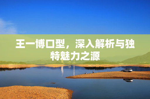 王一博口型，深入解析与独特魅力之源