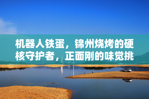 机器人铁蛋，锦州烧烤的硬核守护者，正面刚的味觉挑战