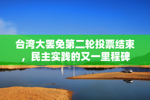 台湾大罢免第二轮投票结束，民主实践的又一里程碑