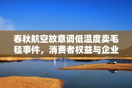 春秋航空故意调低温度卖毛毯事件，消费者权益与企业回应的双重审视