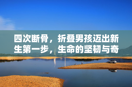 四次断骨，折叠男孩迈出新生第一步，生命的坚韧与奇迹