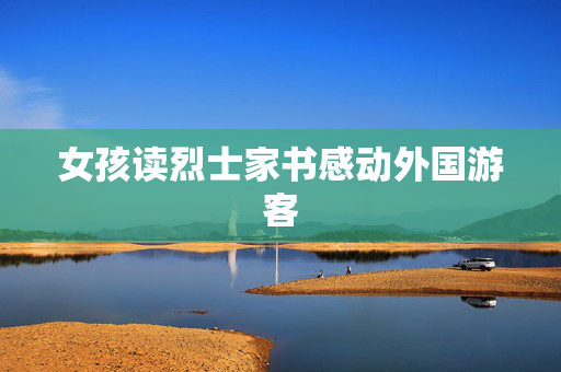 女孩读烈士家书感动外国游客