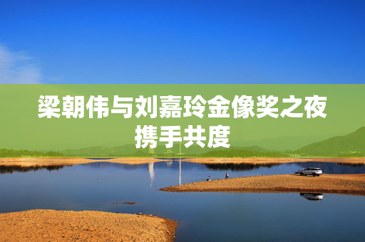 梁朝伟与刘嘉玲金像奖之夜携手共度