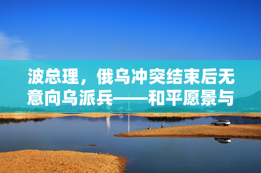波总理，俄乌冲突结束后无意向乌派兵——和平愿景与现实考量