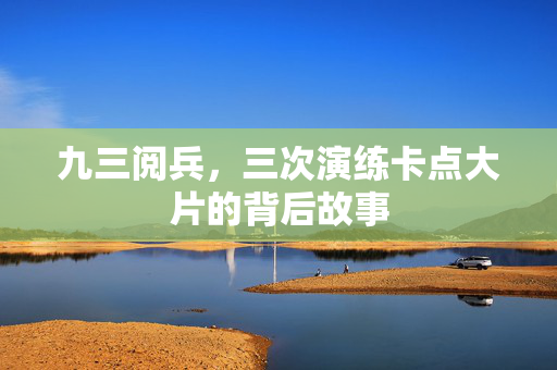 九三阅兵，三次演练卡点大片的背后故事