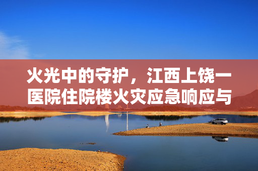 火光中的守护，江西上饶一医院住院楼火灾应急响应与反思