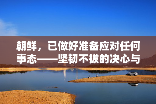 朝鲜，已做好准备应对任何事态——坚韧不拔的决心与战略自信