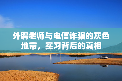 外聘老师与电信诈骗的灰色地带，实习背后的真相
