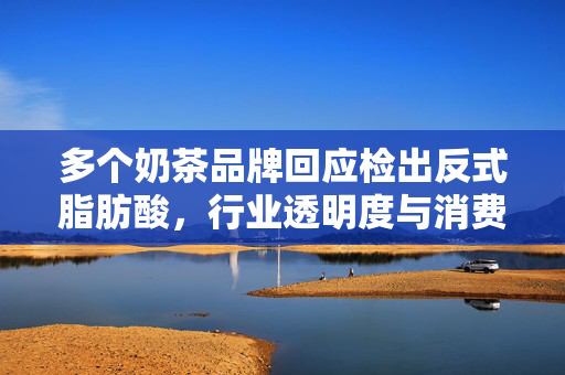 多个奶茶品牌回应检出反式脂肪酸，行业透明度与消费者健康的双重考量