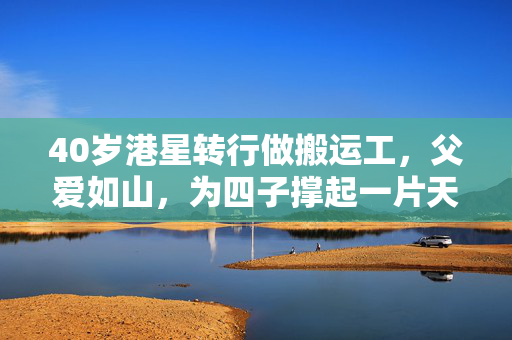 40岁港星转行做搬运工，父爱如山，为四子撑起一片天