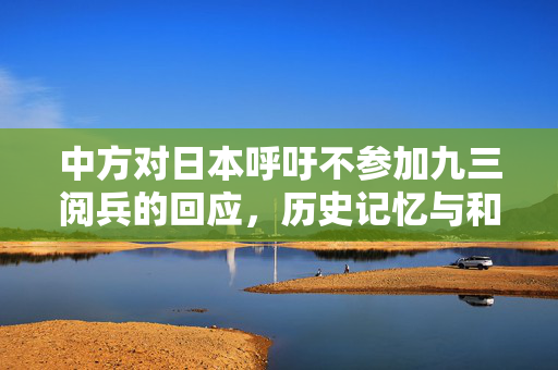 中方对日本呼吁不参加九三阅兵的回应，历史记忆与和平共筑的对话