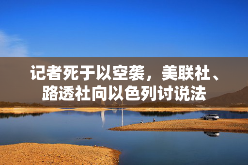 记者死于以空袭，美联社、路透社向以色列讨说法