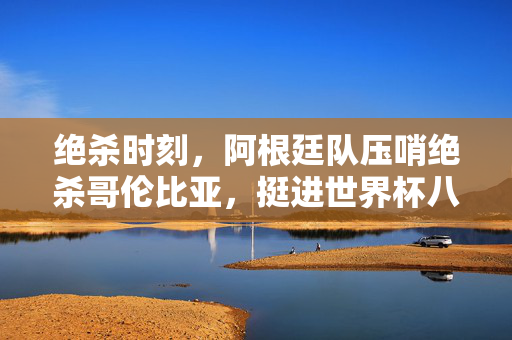 绝杀时刻，阿根廷队压哨绝杀哥伦比亚，挺进世界杯八强