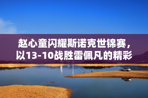 赵心童闪耀斯诺克世锦赛，以13-10战胜雷佩凡的精彩对决