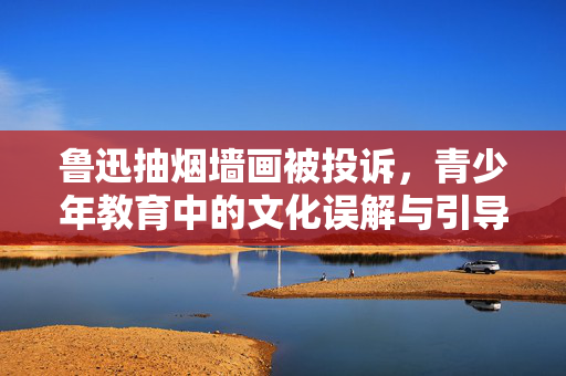 鲁迅抽烟墙画被投诉，青少年教育中的文化误解与引导