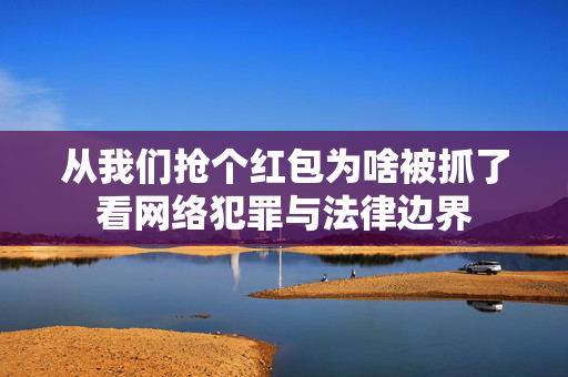 从我们抢个红包为啥被抓了看网络犯罪与法律边界