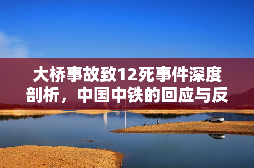 大桥事故致12死事件深度剖析，中国中铁的回应与反思