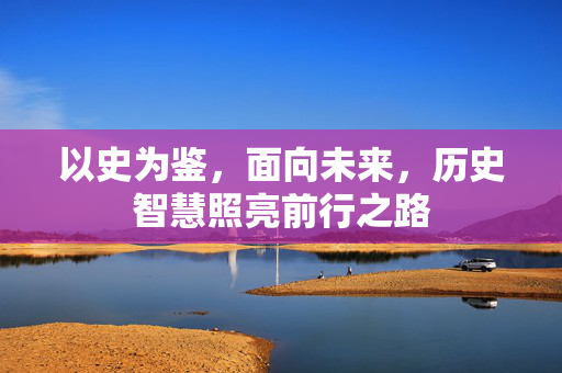 以史为鉴，面向未来，历史智慧照亮前行之路