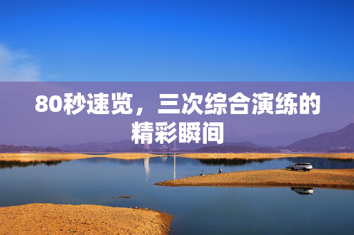 80秒速览，三次综合演练的精彩瞬间