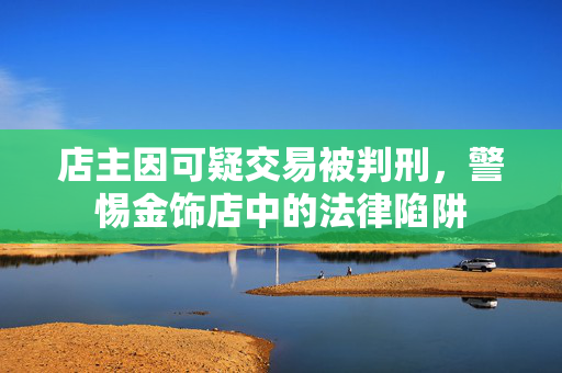 店主因可疑交易被判刑，警惕金饰店中的法律陷阱