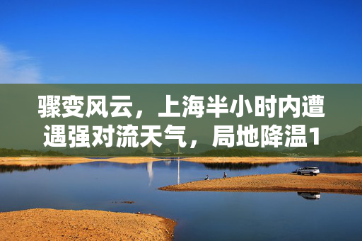 骤变风云，上海半小时内遭遇强对流天气，局地降温13℃的惊人一幕