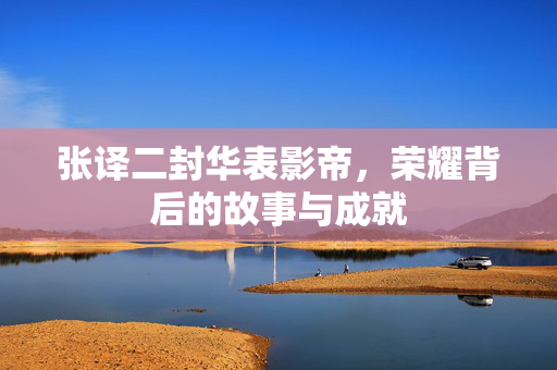 张译二封华表影帝，荣耀背后的故事与成就