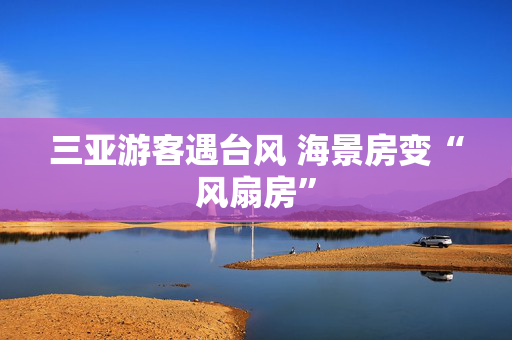 三亚游客遇台风 海景房变“风扇房”