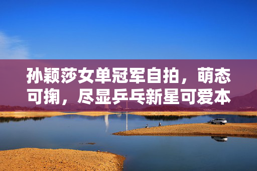 孙颖莎女单冠军自拍，萌态可掬，尽显乒乓新星可爱本色