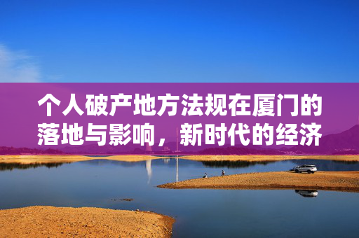 个人破产地方法规在厦门的落地与影响，新时代的经济安全网
