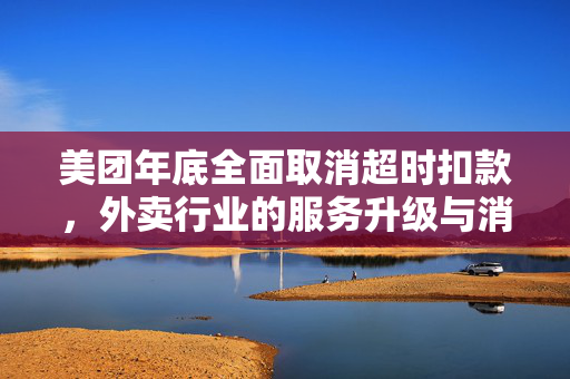 美团年底全面取消超时扣款，外卖行业的服务升级与消费者权益保护