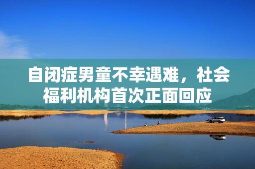 自闭症男童不幸遇难，社会福利机构首次正面回应
