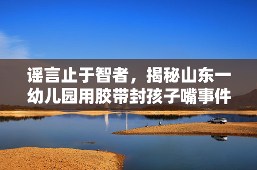 谣言止于智者，揭秘山东一幼儿园用胶带封孩子嘴事件的真相