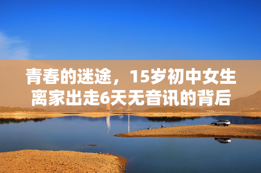青春的迷途，15岁初中女生离家出走6天无音讯的背后