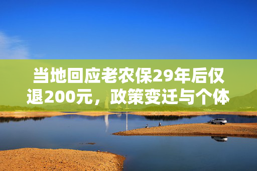 当地回应老农保29年后仅退200元，政策变迁与个体命运的交织