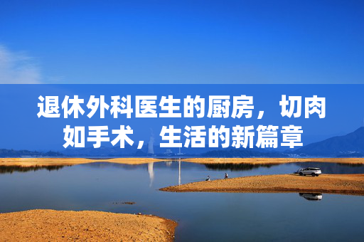 退休外科医生的厨房，切肉如手术，生活的新篇章