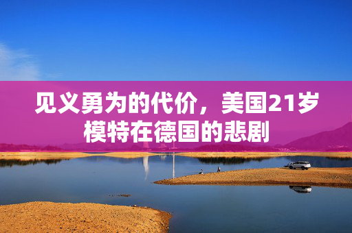 见义勇为的代价，美国21岁模特在德国的悲剧