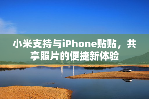 小米支持与iPhone贴贴，共享照片的便捷新体验