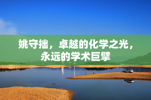 姚守拙，卓越的化学之光，永远的学术巨擘