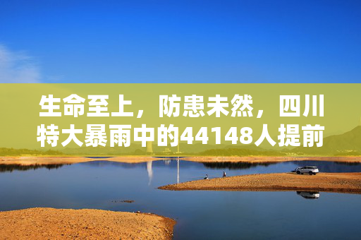 生命至上，防患未然，四川特大暴雨中的44148人提前转移避险纪实