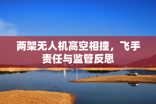两架无人机高空相撞，飞手责任与监管反思