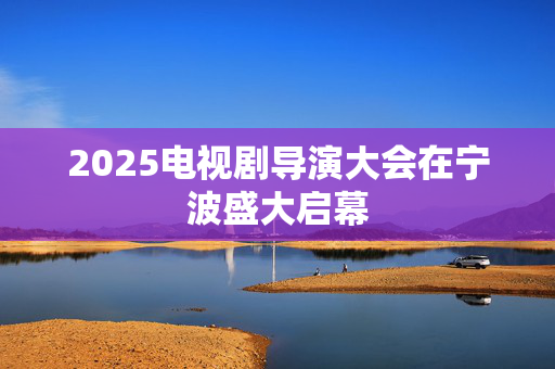 2025电视剧导演大会在宁波盛大启幕