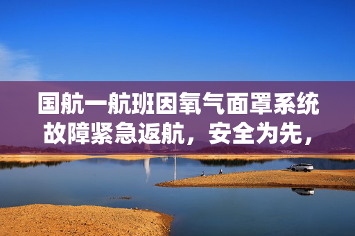 国航一航班因氧气面罩系统故障紧急返航，安全为先，技术保障的双重考验