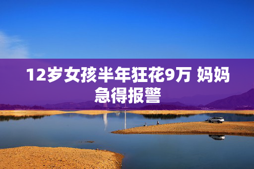 12岁女孩半年狂花9万 妈妈急得报警