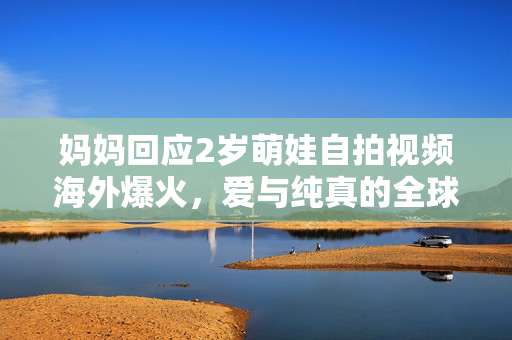 妈妈回应2岁萌娃自拍视频海外爆火，爱与纯真的全球共鸣