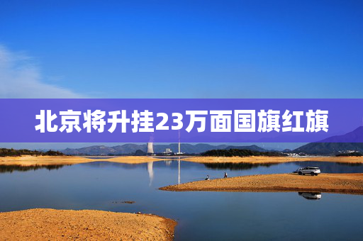 北京将升挂23万面国旗红旗