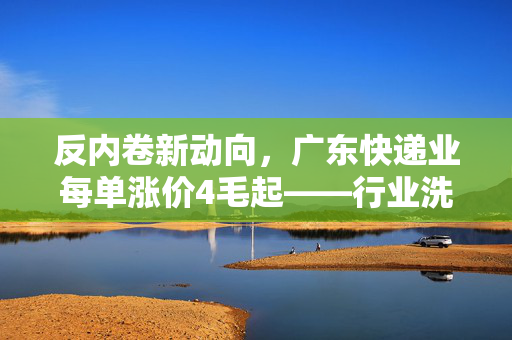 反内卷新动向，广东快递业每单涨价4毛起——行业洗牌与消费者体验的微妙平衡
