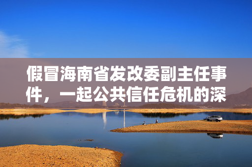 假冒海南省发改委副主任事件，一起公共信任危机的深度剖析与反思